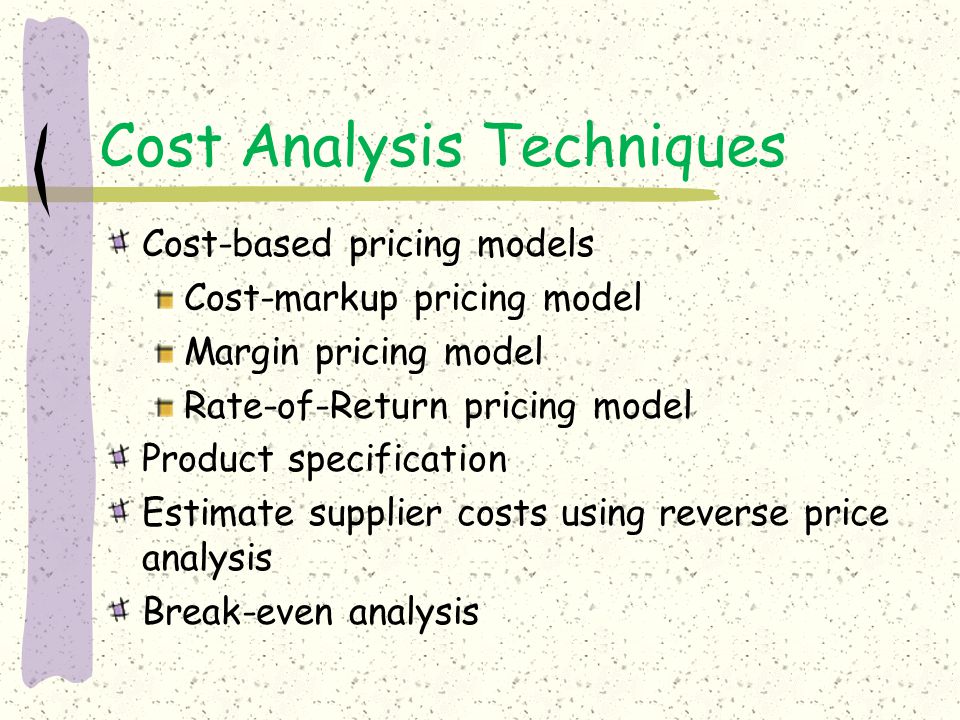 Cost Analysis Techniques Cost-based pricing models Cost-markup pricing model Margin pricing model Rate-of-Return pricing model Product specification Estimate supplier costs using reverse price analysis Break-even analysis