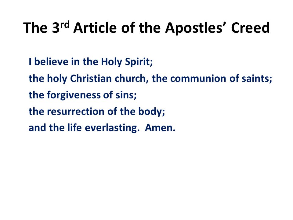The 3 rd Article of the Apostles’ Creed I believe in the Holy Spirit; the holy Christian church, the communion of saints; the forgiveness of sins; the resurrection of the body; and the life everlasting.