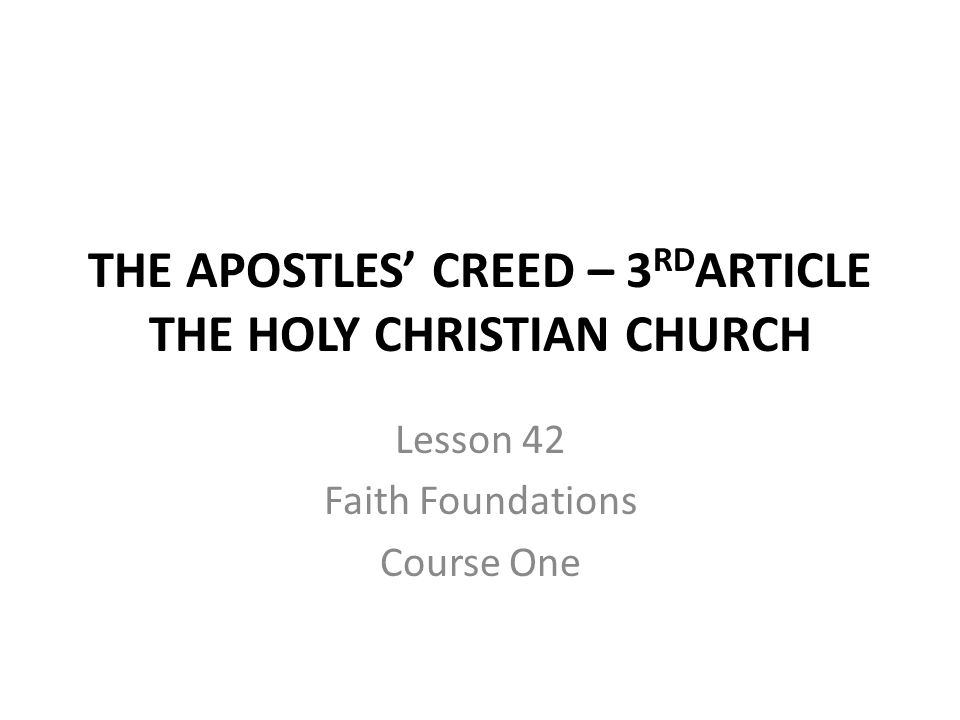 THE APOSTLES’ CREED – 3 RD ARTICLE THE HOLY CHRISTIAN CHURCH Lesson 42 Faith Foundations Course One