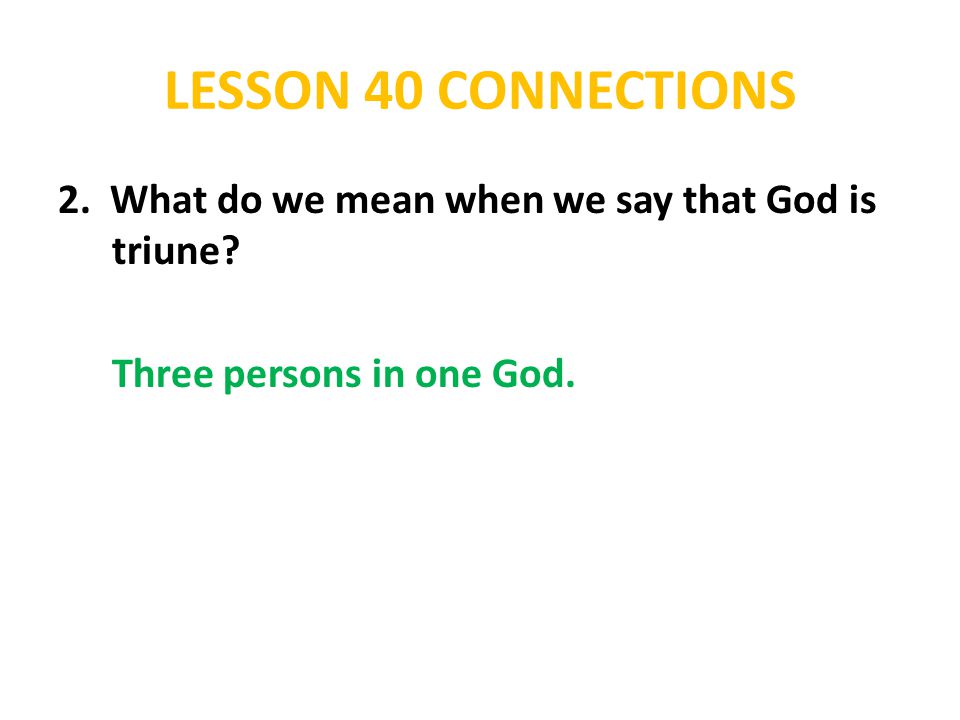 LESSON 40 CONNECTIONS 2. What do we mean when we say that God is triune Three persons in one God.