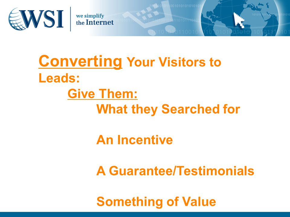 Converting Your Visitors to Leads: Give Them: What they Searched for An Incentive A Guarantee/Testimonials Something of Value