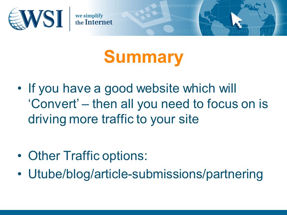 Summary If you have a good website which will ‘Convert’ – then all you need to focus on is driving more traffic to your site Other Traffic options: Utube/blog/article-submissions/partnering