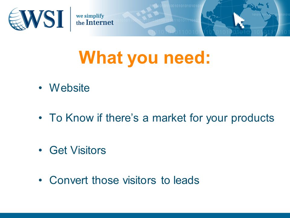 What you need: Website To Know if there’s a market for your products Get Visitors Convert those visitors to leads