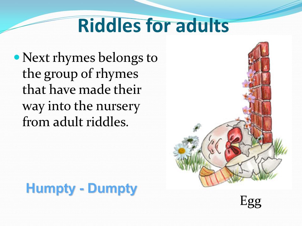 Riddles for adults Next rhymes belongs to the group of rhymes that have made their way into the nursery from adult riddles.