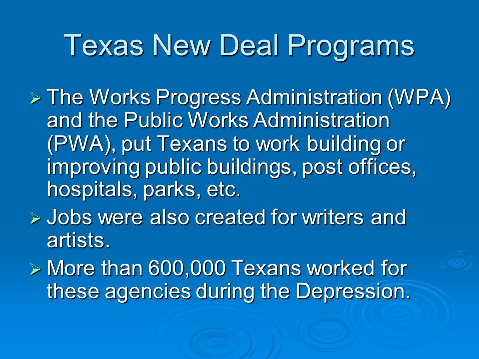 Texas New Deal Programs  The Works Progress Administration (WPA) and the Public Works Administration (PWA), put Texans to work building or improving public buildings, post offices, hospitals, parks, etc.
