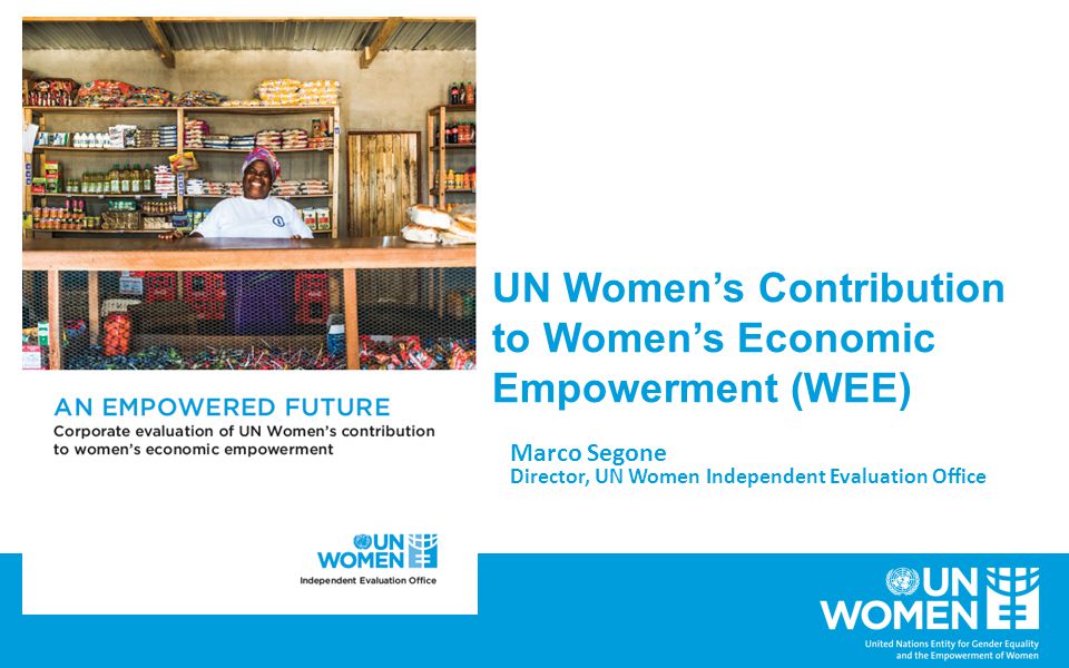UN Women’s Contribution to Women’s Economic Empowerment (WEE) Marco Segone Director, UN Women Independent Evaluation Office