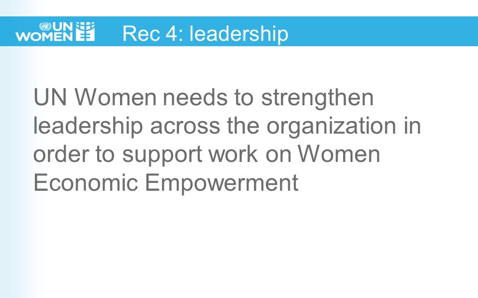 Rec 4: leadership UN Women needs to strengthen leadership across the organization in order to support work on Women Economic Empowerment