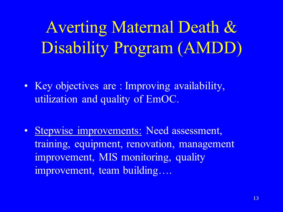 13 Averting Maternal Death & Disability Program (AMDD) Key objectives are : Improving availability, utilization and quality of EmOC.