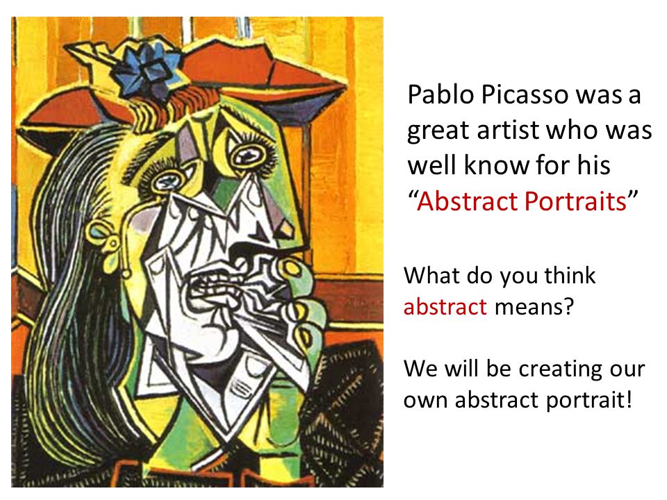 Pablo Picasso was a great artist who was well know for his Abstract Portraits What do you think abstract means.