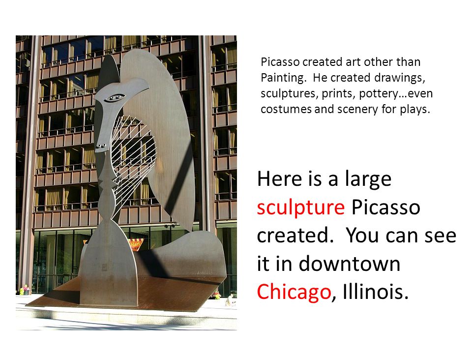 Here is a large sculpture Picasso created. You can see it in downtown Chicago, Illinois.