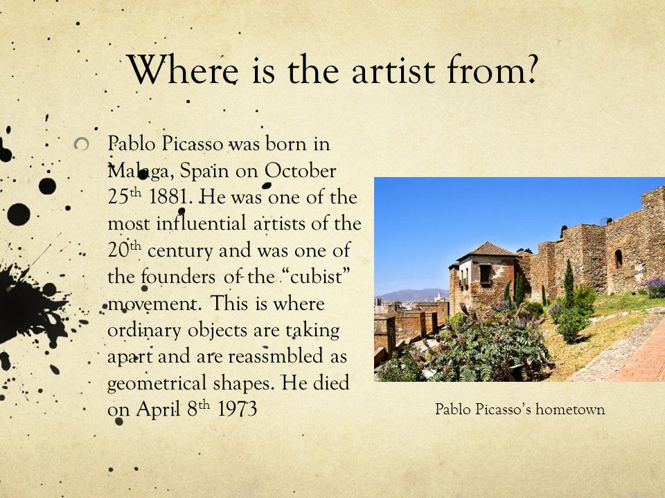 Where is the artist from. Pablo Picasso was born in Malaga, Spain on October 25 th