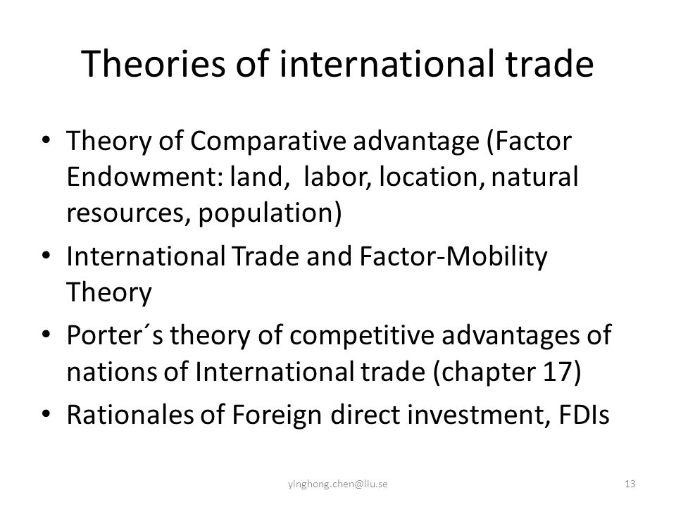 Theories of international trade Theory of Comparative advantage (Factor Endowment: land, labor, location, natural resources, population) International Trade and Factor-Mobility Theory Porter´s theory of competitive advantages of nations of International trade (chapter 17) Rationales of Foreign direct investment, FDIs
