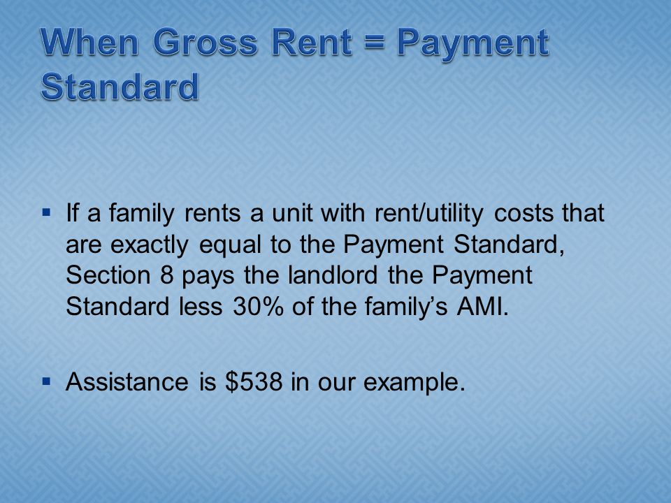  If a family rents a unit with rent/utility costs that are exactly equal to the Payment Standard, Section 8 pays the landlord the Payment Standard less 30% of the family’s AMI.