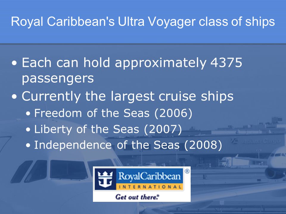 Royal Caribbean s Ultra Voyager class of ships Each can hold approximately 4375 passengers Currently the largest cruise ships Freedom of the Seas (2006) Liberty of the Seas (2007) Independence of the Seas (2008)