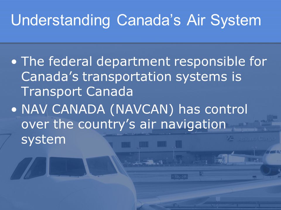 Understanding Canada’s Air System The federal department responsible for Canada’s transportation systems is Transport Canada NAV CANADA (NAVCAN) has control over the country’s air navigation system