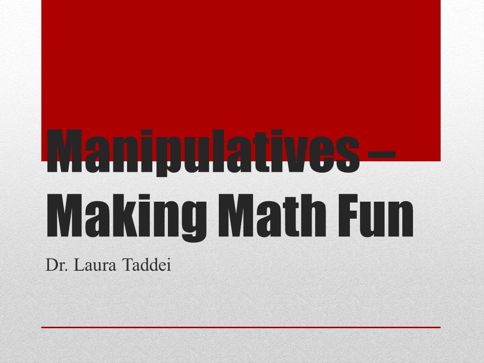 Manipulatives – Making Math Fun Dr. Laura Taddei