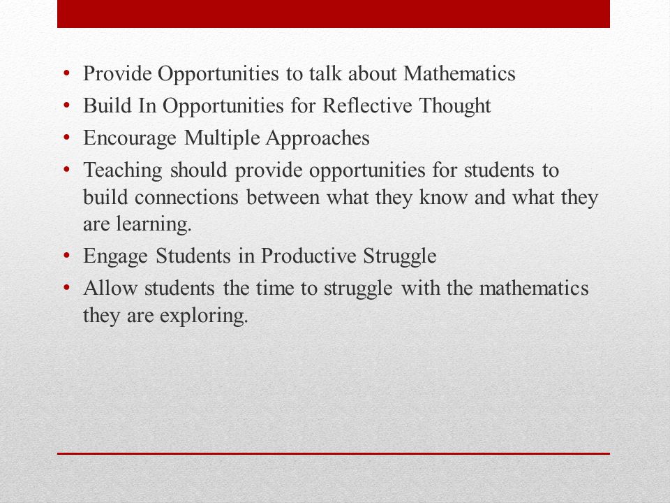 Provide Opportunities to talk about Mathematics Build In Opportunities for Reflective Thought Encourage Multiple Approaches Teaching should provide opportunities for students to build connections between what they know and what they are learning.