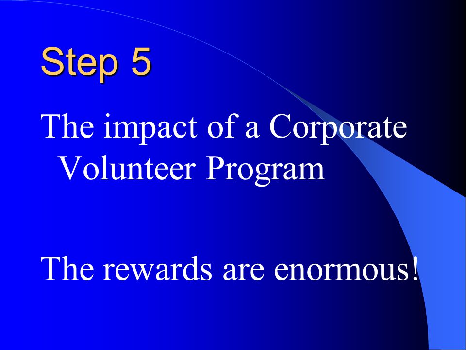 Step 5 The impact of a Corporate Volunteer Program The rewards are enormous!