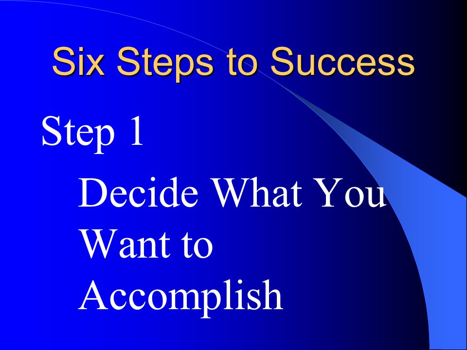Six Steps to Success Step 1 Decide What You Want to Accomplish