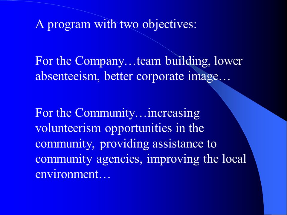 A program with two objectives: For the Company…team building, lower absenteeism, better corporate image… For the Community…increasing volunteerism opportunities in the community, providing assistance to community agencies, improving the local environment…
