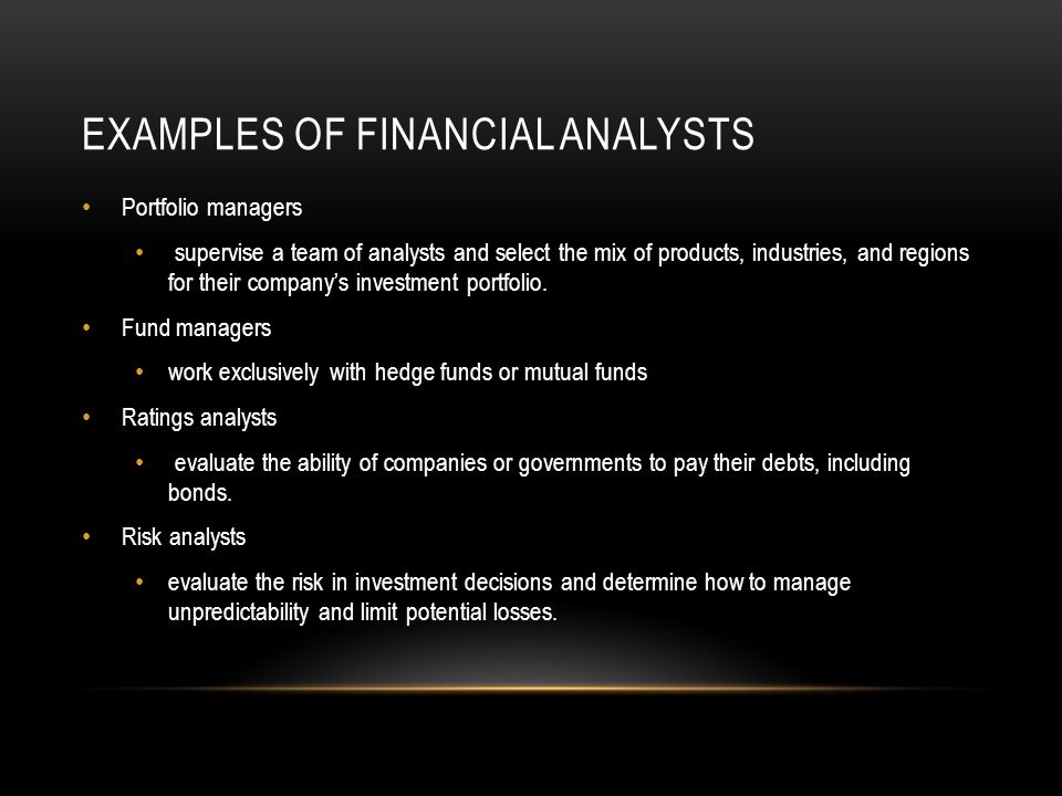 EXAMPLES OF FINANCIAL ANALYSTS Portfolio managers supervise a team of analysts and select the mix of products, industries, and regions for their company’s investment portfolio.