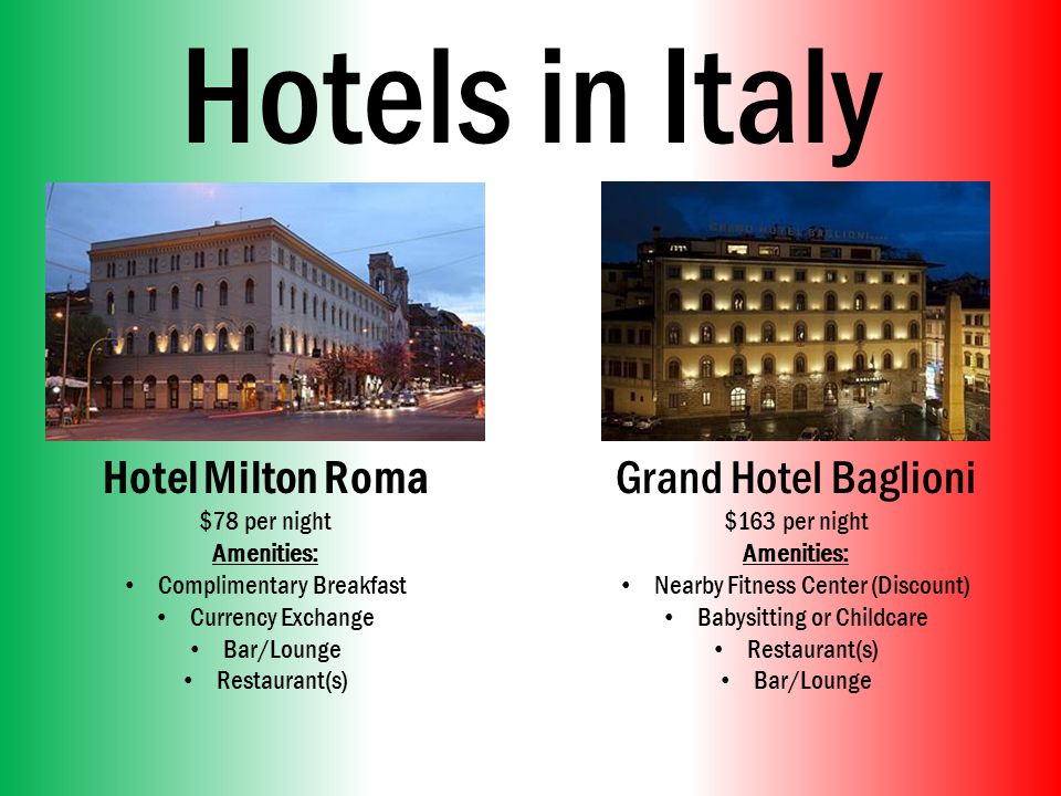 Hotels in Italy Hotel Milton Roma $78 per night Amenities: Complimentary Breakfast Currency Exchange Bar/Lounge Restaurant(s) Grand Hotel Baglioni $163 per night Amenities: Nearby Fitness Center (Discount) Babysitting or Childcare Restaurant(s) Bar/Lounge