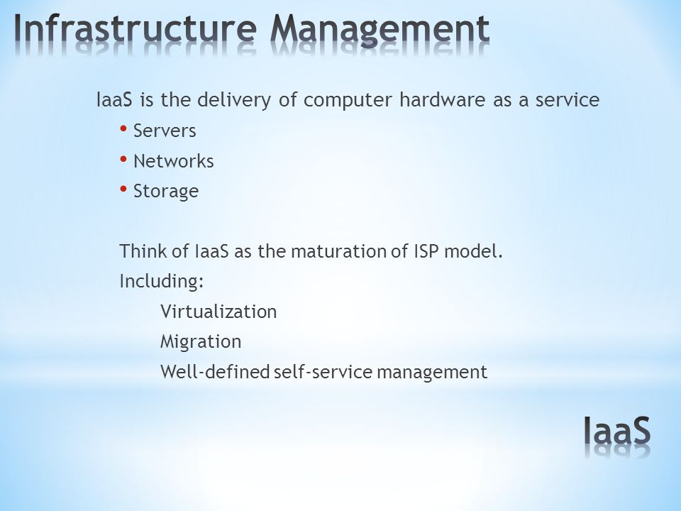 IaaS is the delivery of computer hardware as a service Servers Networks Storage Think of IaaS as the maturation of ISP model.
