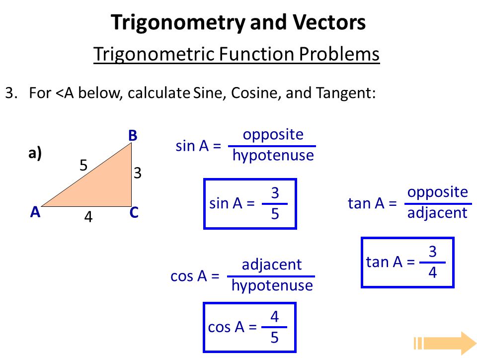 Trigonometry and Vectors For <A below, calculate Sine, Cosine, and Tangent: Trigonometric Function Problems A B C a) sin A = opposite hypotenuse cos A = adjacent hypotenuse tan A = opposite adjacent sin A = 3535 cos A = 4545 tan A = 3434