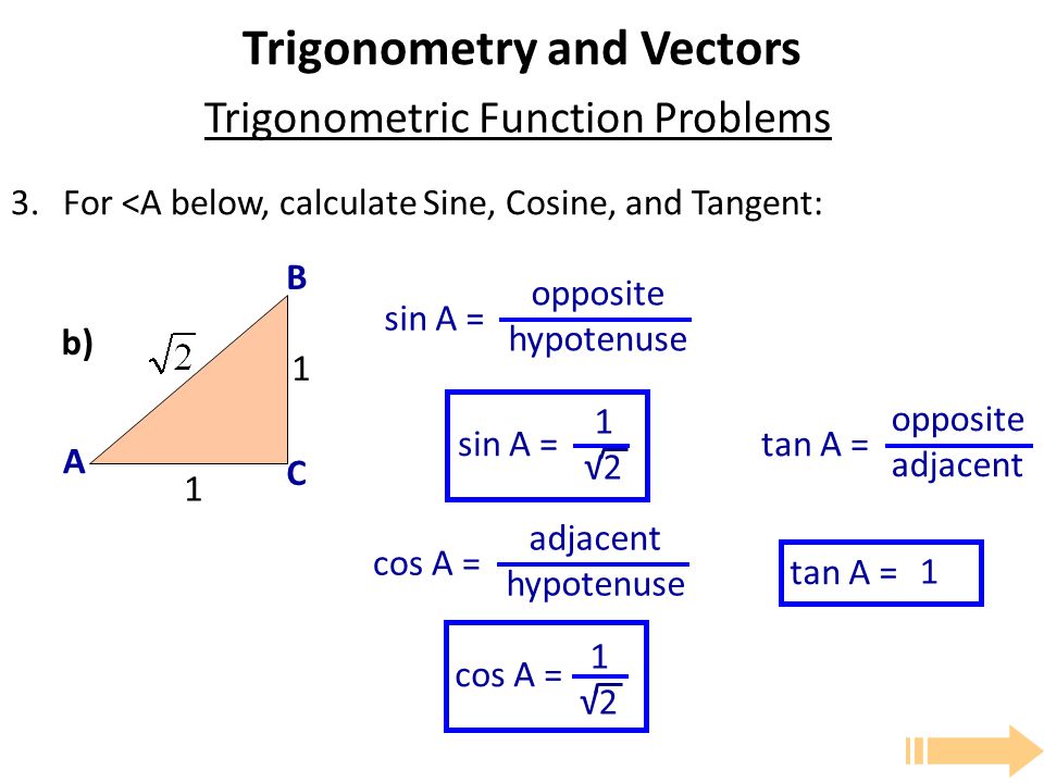 Trigonometry and Vectors 3.For <A below, calculate Sine, Cosine, and Tangent: Trigonometric Function Problems sin A = opposite hypotenuse cos A = adjacent hypotenuse tan A = opposite adjacent sin A = 1 √2 cos A = tan A = A B C b) 1 √2