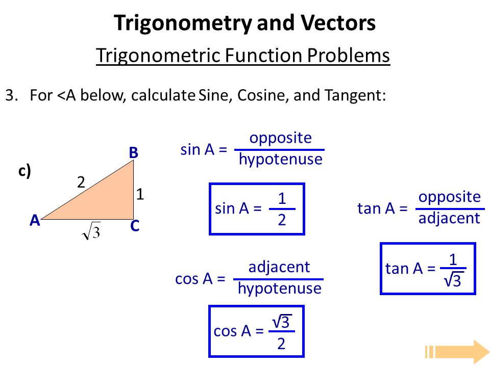 Trigonometry and Vectors 3.For <A below, calculate Sine, Cosine, and Tangent: Trigonometric Function Problems sin A = opposite hypotenuse cos A = adjacent hypotenuse tan A = opposite adjacent sin A = 1212 cos A = tan A = √ A B C c) 1 √3