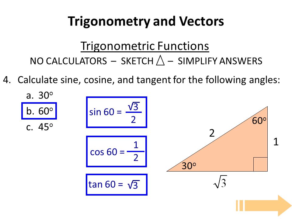 Trigonometry and Vectors Trigonometric Functions NO CALCULATORS – SKETCH – SIMPLIFY ANSWERS 4.Calculate sine, cosine, and tangent for the following angles: a.30 o b.60 o c.45 o o 60 o cos 60 = 1212 sin 60 = √3 2 tan 60 = √3
