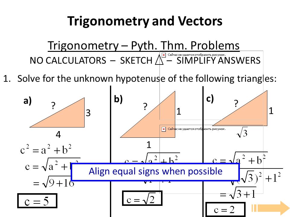 Trigonometry and Vectors NO CALCULATORS – SKETCH – SIMPLIFY ANSWERS 1.Solve for the unknown hypotenuse of the following triangles: Trigonometry – Pyth.