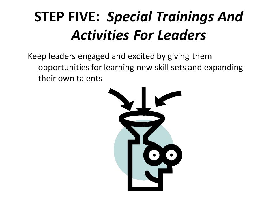 STEP FIVE: Special Trainings And Activities For Leaders Keep leaders engaged and excited by giving them opportunities for learning new skill sets and expanding their own talents