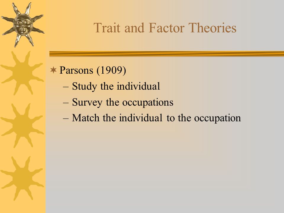 Trait and Factor Theories  Parsons (1909) –Study the individual –Survey the occupations –Match the individual to the occupation