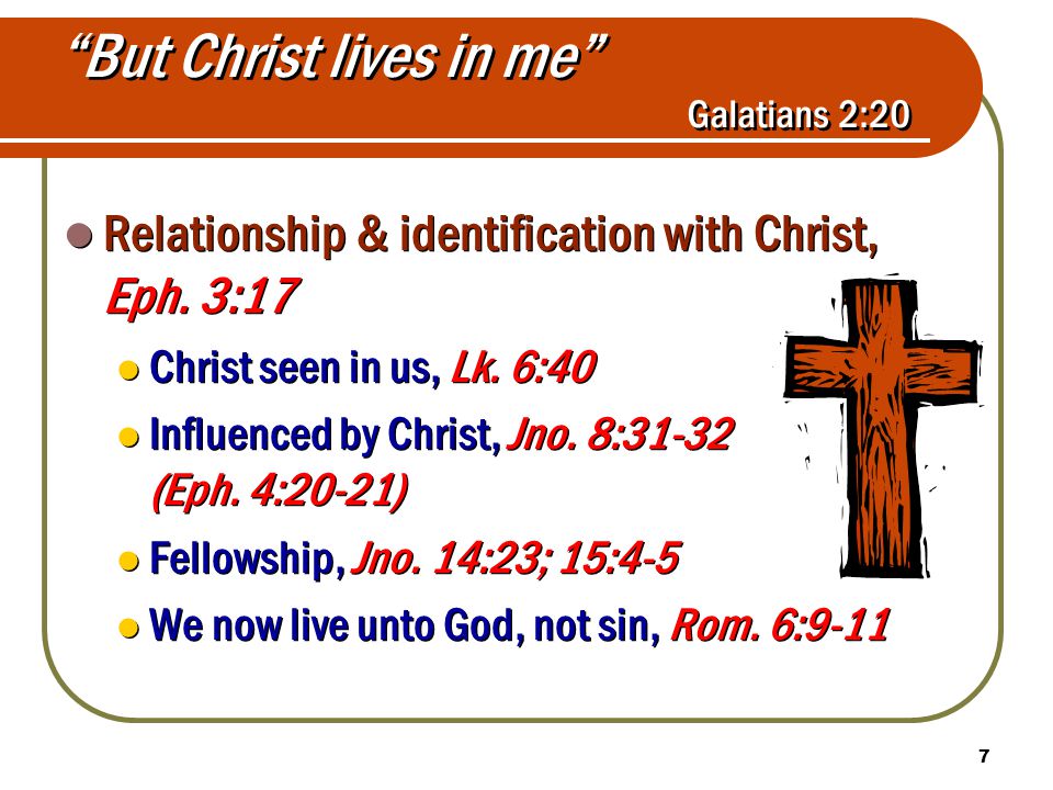 7 But Christ lives in me Galatians 2:20 Relationship & identification with Christ, Eph.