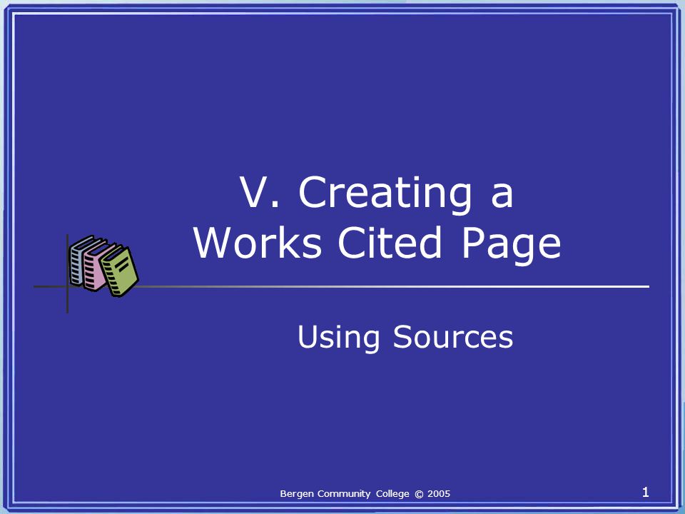 Bergen Community College © V. Creating a Works Cited Page Using Sources