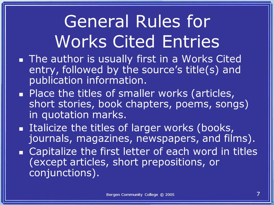 Bergen Community College © General Rules for Works Cited Entries The author is usually first in a Works Cited entry, followed by the source’s title(s) and publication information.