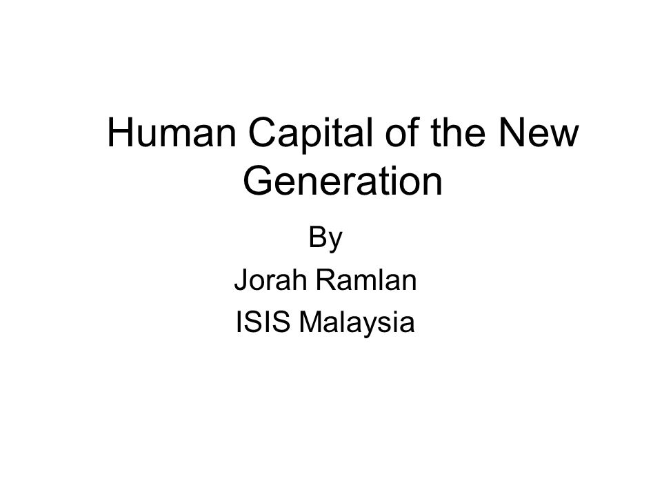 Human Capital of the New Generation By Jorah Ramlan ISIS Malaysia