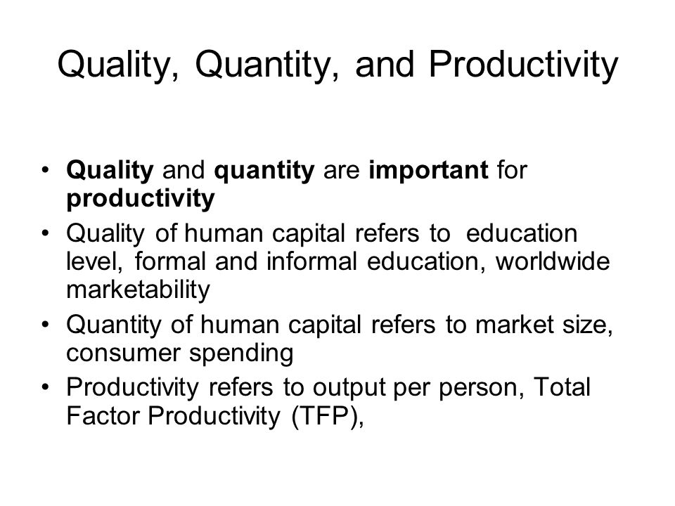 Quality, Quantity, and Productivity Quality and quantity are important for productivity Quality of human capital refers to education level, formal and informal education, worldwide marketability Quantity of human capital refers to market size, consumer spending Productivity refers to output per person, Total Factor Productivity (TFP),