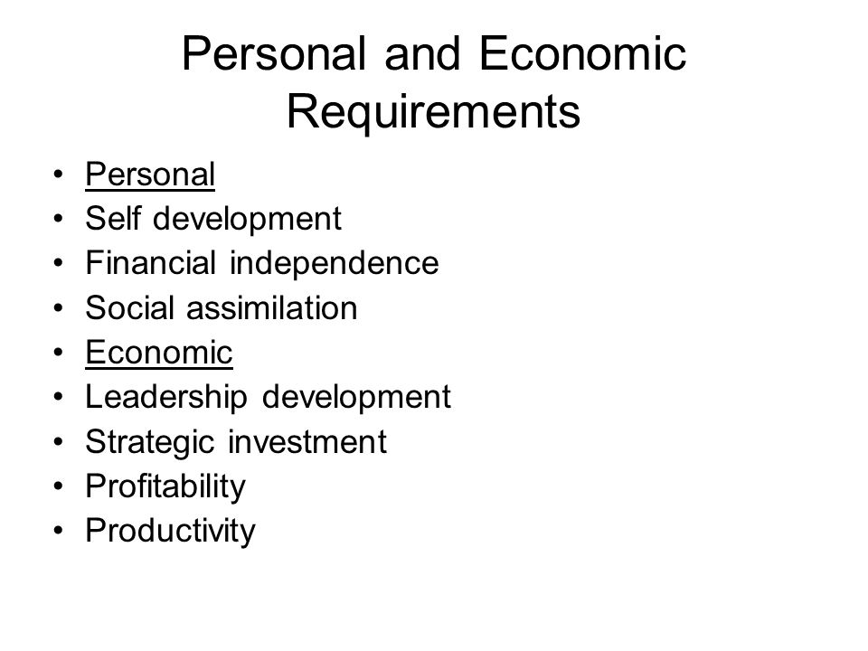 Personal and Economic Requirements Personal Self development Financial independence Social assimilation Economic Leadership development Strategic investment Profitability Productivity