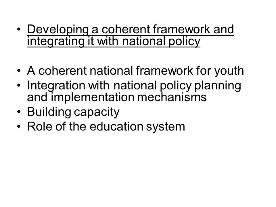Developing a coherent framework and integrating it with national policy A coherent national framework for youth Integration with national policy planning and implementation mechanisms Building capacity Role of the education system