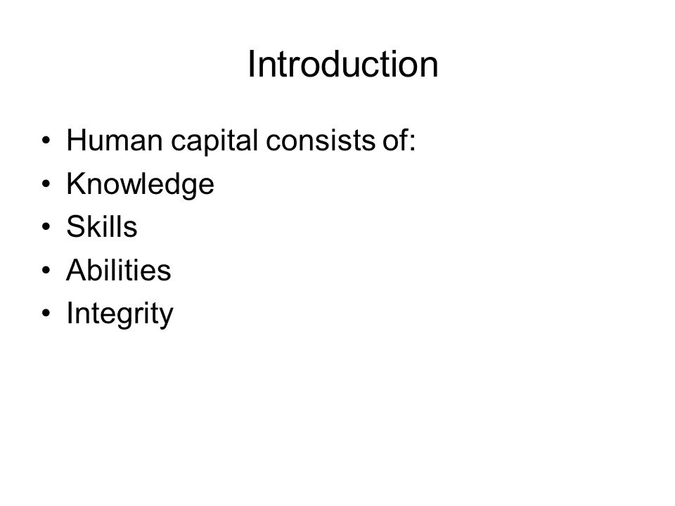 Introduction Human capital consists of: Knowledge Skills Abilities Integrity