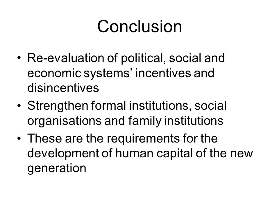 Conclusion Re-evaluation of political, social and economic systems’ incentives and disincentives Strengthen formal institutions, social organisations and family institutions These are the requirements for the development of human capital of the new generation