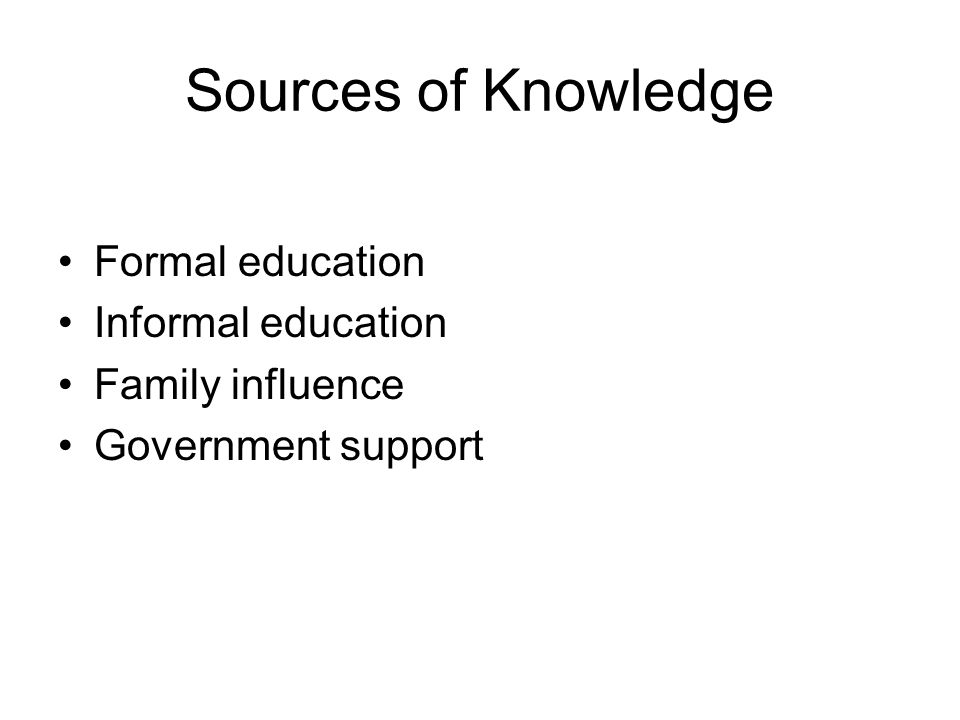 Sources of Knowledge Formal education Informal education Family influence Government support