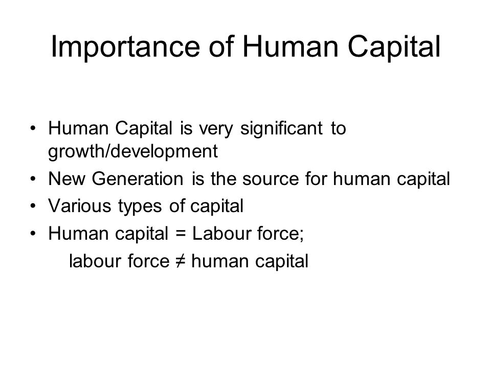 Importance of Human Capital Human Capital is very significant to growth/development New Generation is the source for human capital Various types of capital Human capital = Labour force; labour force ≠ human capital