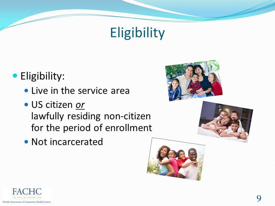 Eligibility Eligibility: Live in the service area US citizen or lawfully residing non-citizen for the period of enrollment Not incarcerated 9