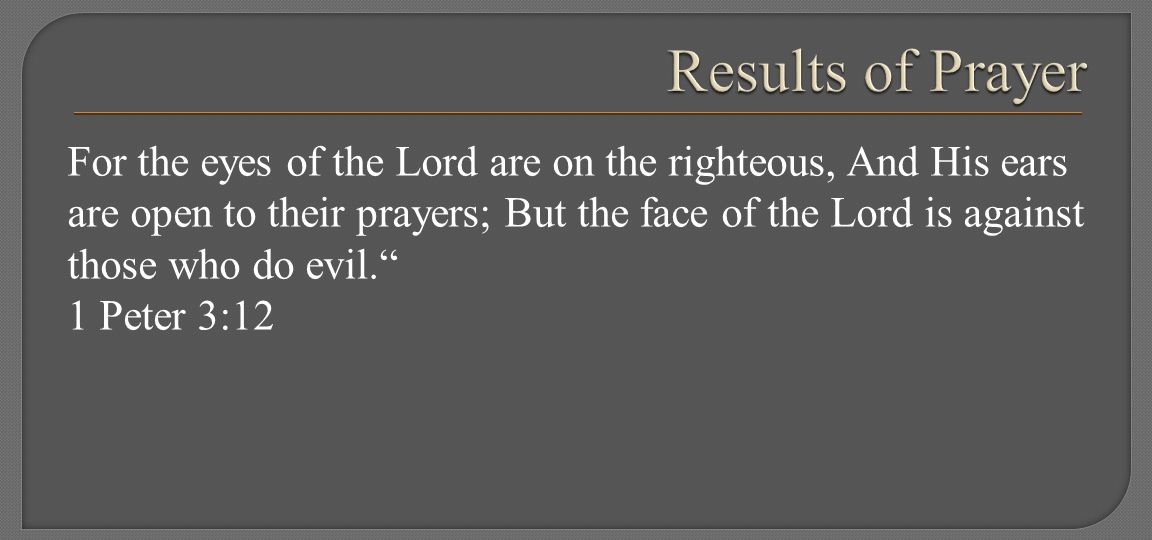 For the eyes of the Lord are on the righteous, And His ears are open to their prayers; But the face of the Lord is against those who do evil. 1 Peter 3:12