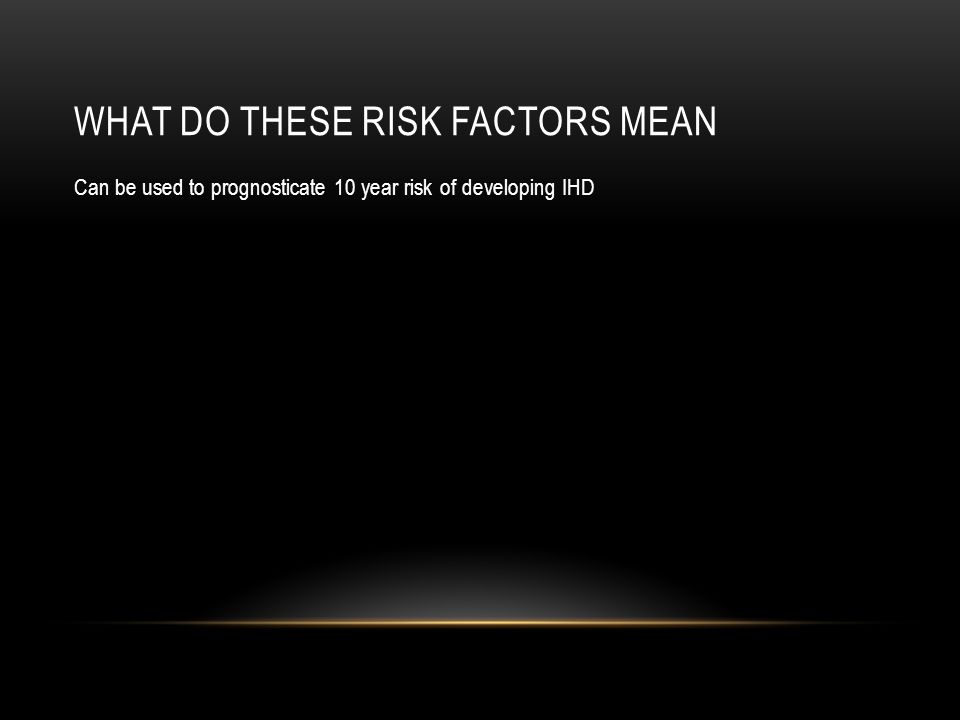 WHAT DO THESE RISK FACTORS MEAN Can be used to prognosticate 10 year risk of developing IHD