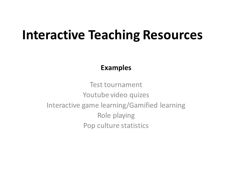 Interactive Teaching Resources Examples Test tournament Youtube video quizes Interactive game learning/Gamified learning Role playing Pop culture statistics