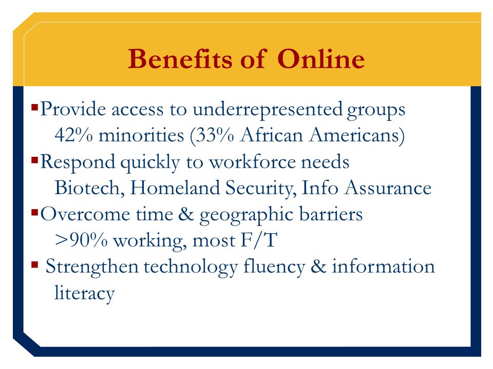 Benefits of Online  Provide access to underrepresented groups 42% minorities (33% African Americans)  Respond quickly to workforce needs Biotech, Homeland Security, Info Assurance  Overcome time & geographic barriers >90% working, most F/T  Strengthen technology fluency & information literacy